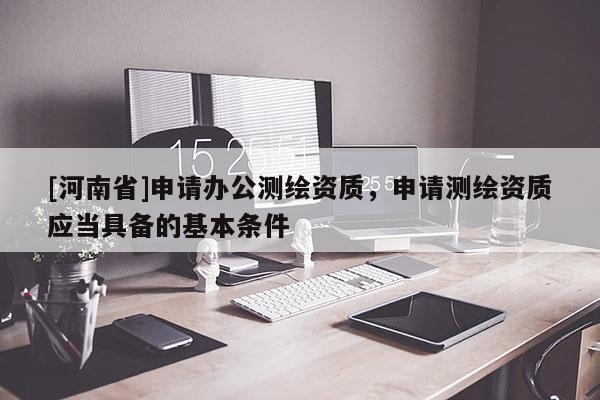 [河南省]申請辦公測繪資質(zhì)，申請測繪資質(zhì)應當具備的基本條件