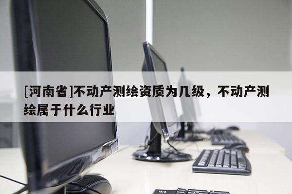 [河南省]不動(dòng)產(chǎn)測繪資質(zhì)為幾級(jí)，不動(dòng)產(chǎn)測繪屬于什么行業(yè)