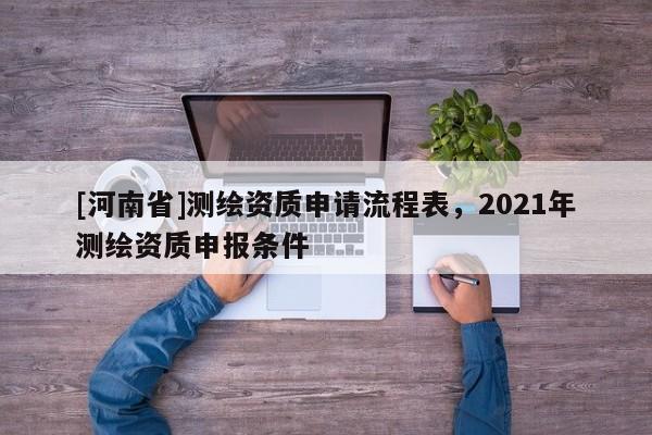 [河南省]測繪資質(zhì)申請(qǐng)流程表，2021年測繪資質(zhì)申報(bào)條件