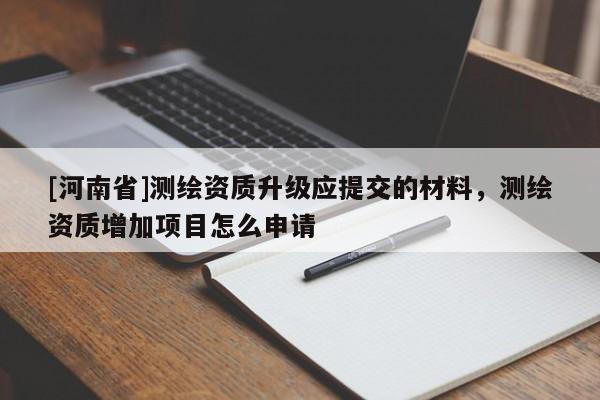 [河南省]測繪資質升級應提交的材料，測繪資質增加項目怎么申請
