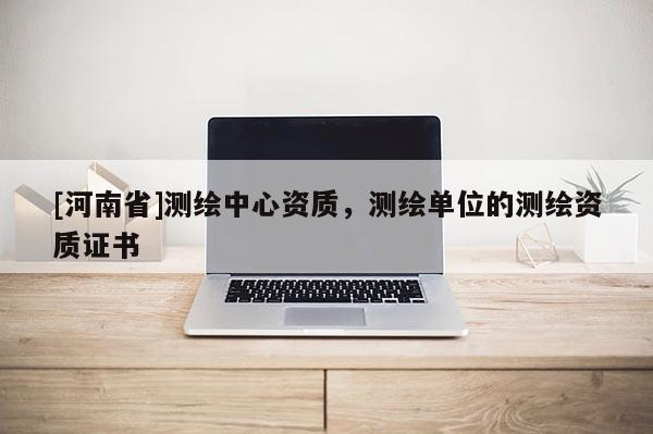 [河南省]測繪中心資質，測繪單位的測繪資質證書