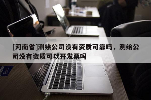 [河南省]測繪公司沒有資質可靠嗎，測繪公司沒有資質可以開發票嗎