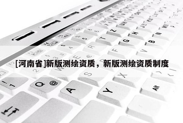 [河南省]新版測繪資質，新版測繪資質制度