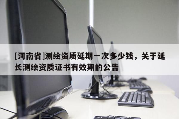 [河南省]測(cè)繪資質(zhì)延期一次多少錢(qián)，關(guān)于延長(zhǎng)測(cè)繪資質(zhì)證書(shū)有效期的公告