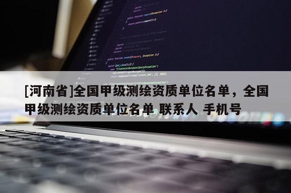 [河南省]全國甲級測繪資質(zhì)單位名單，全國甲級測繪資質(zhì)單位名單 聯(lián)系人 手機號
