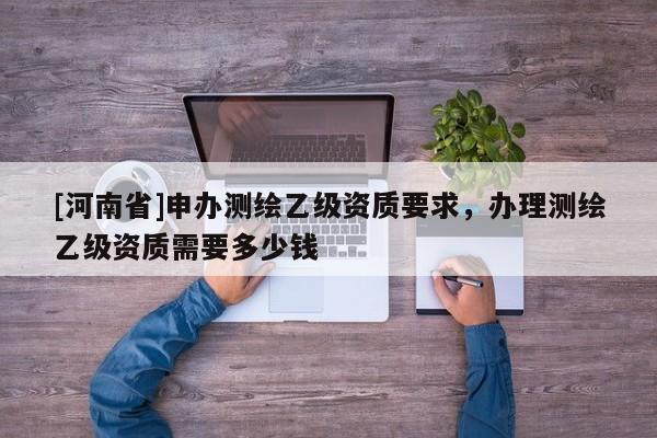 [河南省]申辦測繪乙級資質要求，辦理測繪乙級資質需要多少錢