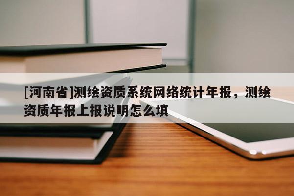 [河南省]測繪資質系統網絡統計年報，測繪資質年報上報說明怎么填