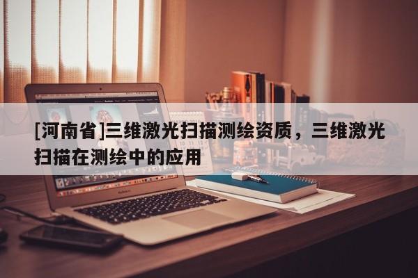 [河南省]三維激光掃描測繪資質，三維激光掃描在測繪中的應用