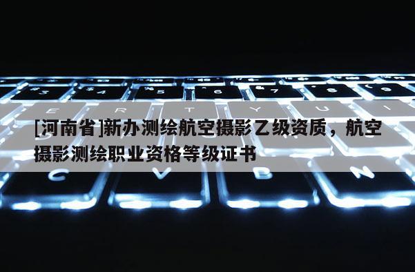 [河南省]新辦測繪航空攝影乙級資質，航空攝影測繪職業資格等級證書