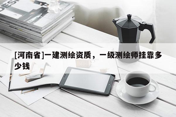 [河南省]一建測繪資質，一級測繪師掛靠多少錢