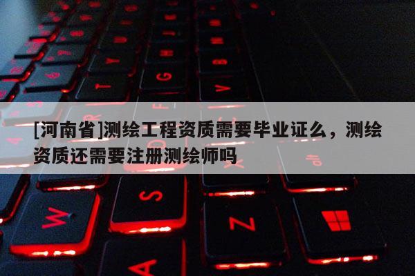 [河南省]測繪工程資質(zhì)需要畢業(yè)證么，測繪資質(zhì)還需要注冊測繪師嗎
