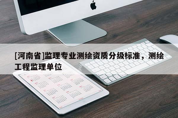 [河南省]監(jiān)理專業(yè)測繪資質(zhì)分級標(biāo)準(zhǔn)，測繪工程監(jiān)理單位