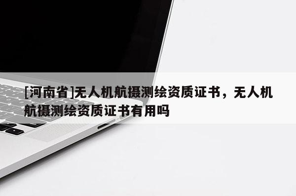 [河南省]無人機(jī)航攝測繪資質(zhì)證書，無人機(jī)航攝測繪資質(zhì)證書有用嗎