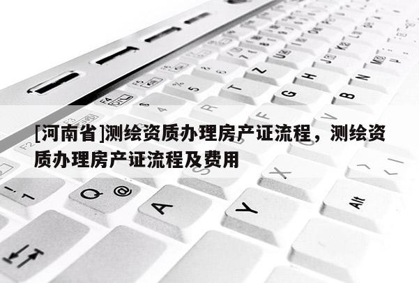 [河南省]測繪資質辦理房產證流程，測繪資質辦理房產證流程及費用