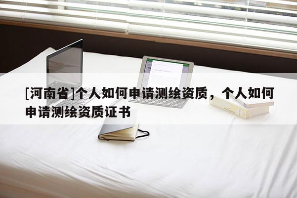 [河南省]個(gè)人如何申請(qǐng)測(cè)繪資質(zhì)，個(gè)人如何申請(qǐng)測(cè)繪資質(zhì)證書