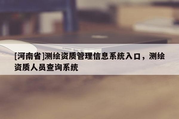 [河南省]測(cè)繪資質(zhì)管理信息系統(tǒng)入口，測(cè)繪資質(zhì)人員查詢系統(tǒng)