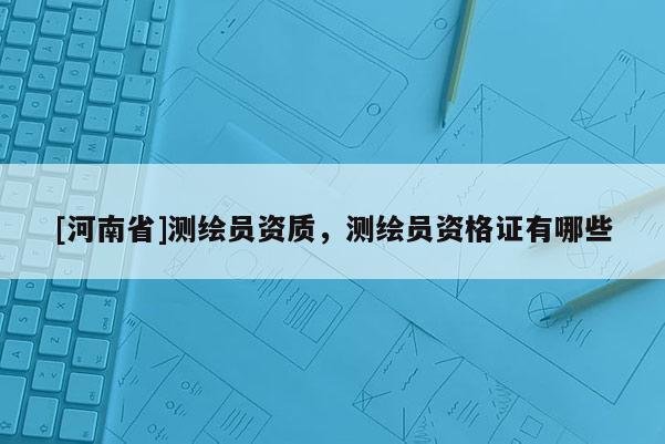 [河南省]測繪員資質(zhì)，測繪員資格證有哪些