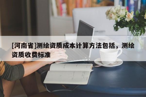 [河南省]測繪資質成本計算 *** 包括，測繪資質收費標準