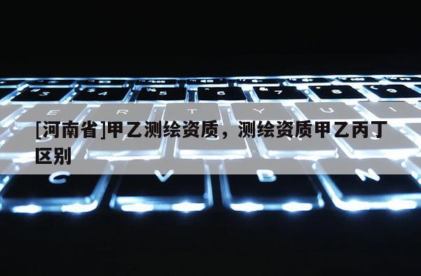 [河南省]甲乙測繪資質，測繪資質甲乙丙丁區別
