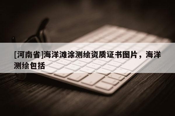 [河南省]海洋灘涂測繪資質(zhì)證書圖片，海洋測繪包括