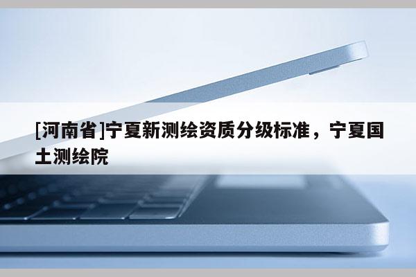 [河南省]寧夏新測繪資質(zhì)分級標(biāo)準(zhǔn)，寧夏國土測繪院