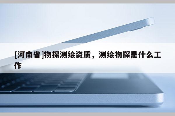 [河南省]物探測繪資質(zhì)，測繪物探是什么工作