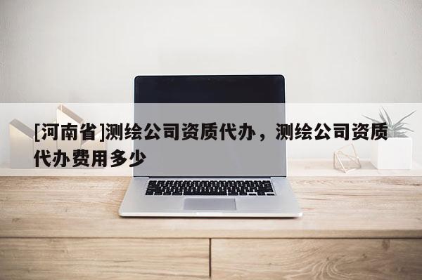 [河南省]測(cè)繪公司資質(zhì)代辦，測(cè)繪公司資質(zhì)代辦費(fèi)用多少