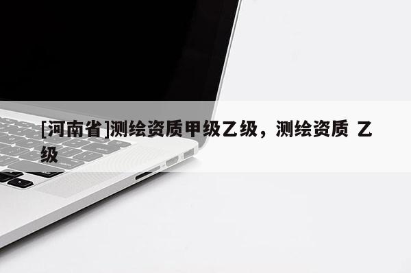 [河南省]測(cè)繪資質(zhì)甲級(jí)乙級(jí)，測(cè)繪資質(zhì) 乙級(jí)