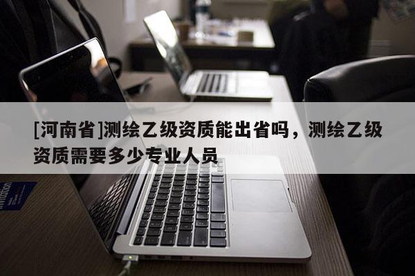 [河南省]測繪乙級資質能出省嗎，測繪乙級資質需要多少專業人員