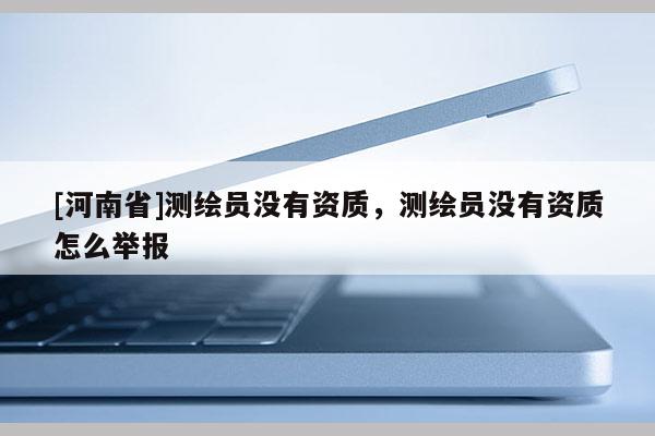 [河南省]測繪員沒有資質，測繪員沒有資質怎么舉報