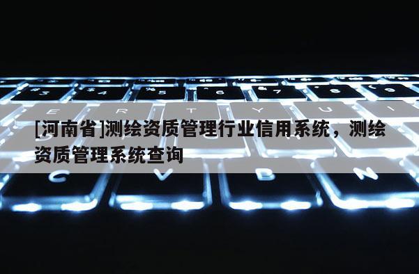 [河南省]測繪資質管理行業信用系統，測繪資質管理系統查詢
