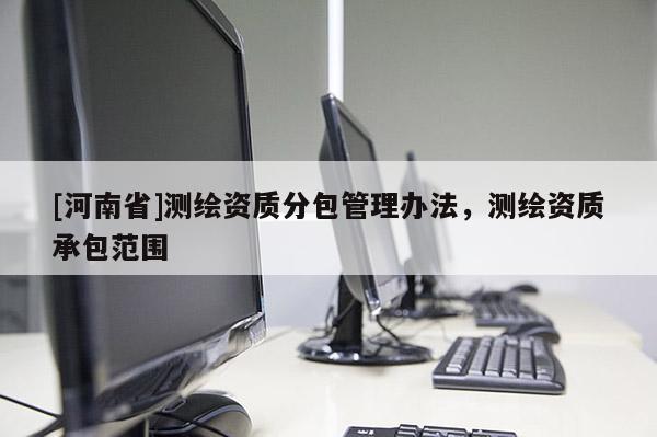 [河南省]測繪資質分包管理辦法，測繪資質承包范圍