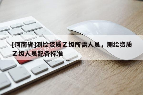 [河南省]測繪資質(zhì)乙級(jí)所需人員，測繪資質(zhì)乙級(jí)人員配備標(biāo)準(zhǔn)
