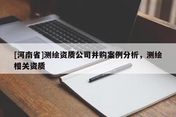 [河南省]測(cè)繪資質(zhì)公司并購(gòu)案例分析，測(cè)繪相關(guān)資質(zhì)