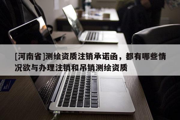 [河南省]測(cè)繪資質(zhì)注銷承諾函，都有哪些情況欲與辦理注銷和吊銷測(cè)繪資質(zhì)