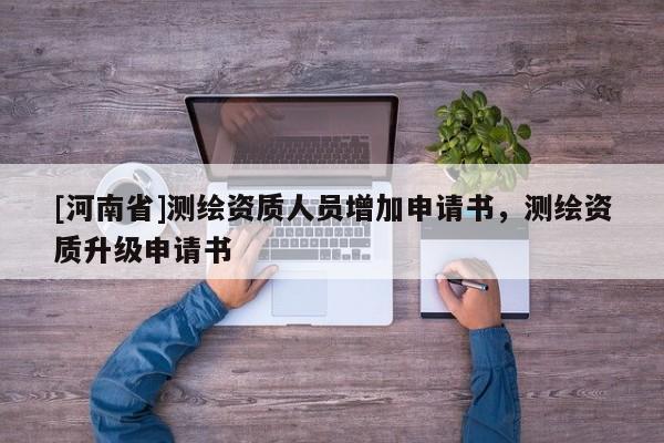 [河南省]測(cè)繪資質(zhì)人員增加申請(qǐng)書，測(cè)繪資質(zhì)升級(jí)申請(qǐng)書