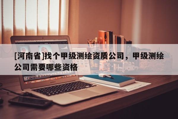 [河南省]找個甲級測繪資質公司，甲級測繪公司需要哪些資格