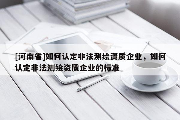 [河南省]如何認定非法測繪資質企業，如何認定非法測繪資質企業的標準