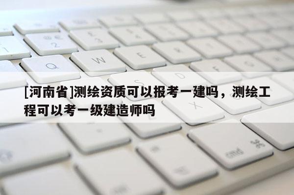 [河南省]測繪資質(zhì)可以報考一建嗎，測繪工程可以考一級建造師嗎