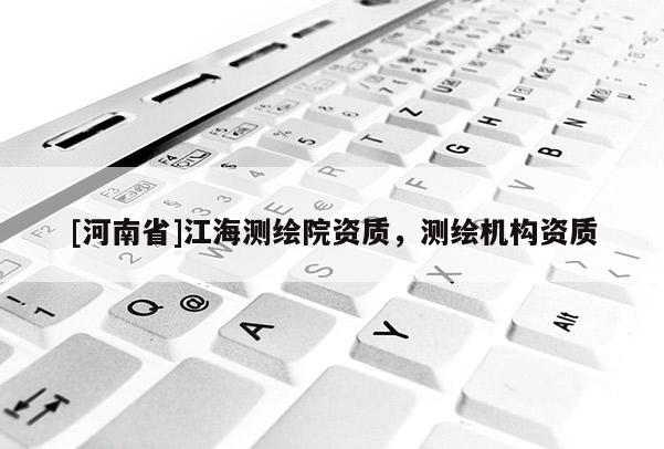 [河南省]江海測(cè)繪院資質(zhì)，測(cè)繪機(jī)構(gòu)資質(zhì)