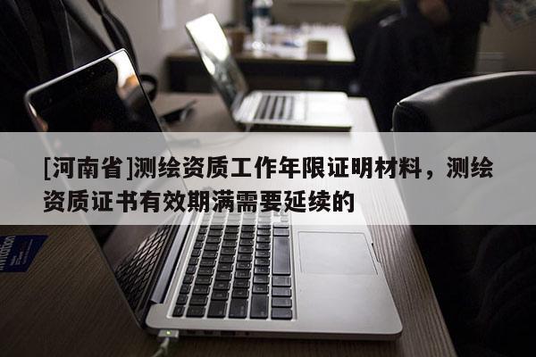 [河南省]測(cè)繪資質(zhì)工作年限證明材料，測(cè)繪資質(zhì)證書有效期滿需要延續(xù)的