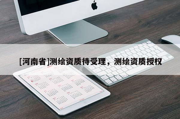 [河南省]測繪資質待受理，測繪資質授權