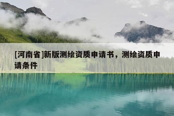 [河南省]新版測繪資質申請書，測繪資質申請條件