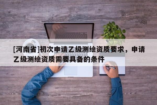 [河南省]初次申請(qǐng)乙級(jí)測(cè)繪資質(zhì)要求，申請(qǐng)乙級(jí)測(cè)繪資質(zhì)需要具備的條件