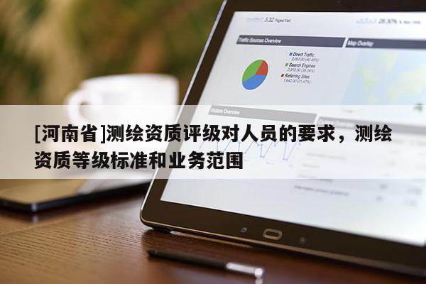 [河南省]測(cè)繪資質(zhì)評(píng)級(jí)對(duì)人員的要求，測(cè)繪資質(zhì)等級(jí)標(biāo)準(zhǔn)和業(yè)務(wù)范圍