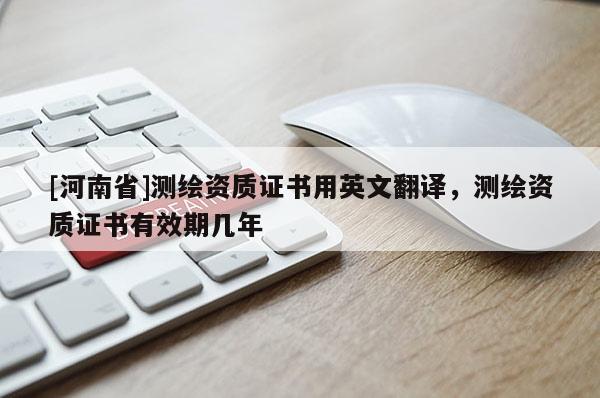 [河南省]測(cè)繪資質(zhì)證書用英文翻譯，測(cè)繪資質(zhì)證書有效期幾年