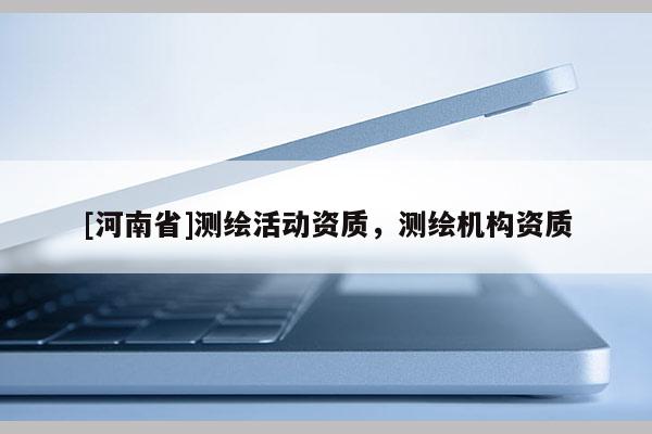 [河南省]測(cè)繪活動(dòng)資質(zhì)，測(cè)繪機(jī)構(gòu)資質(zhì)