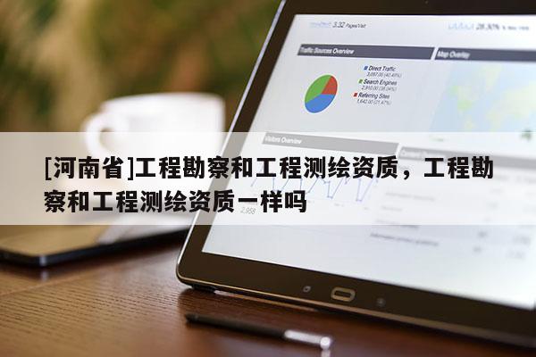 [河南省]工程勘察和工程測繪資質，工程勘察和工程測繪資質一樣嗎