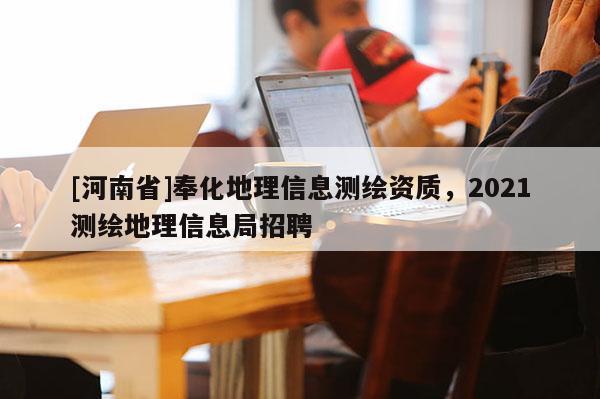 [河南省]奉化地理信息測繪資質，2021測繪地理信息局招聘