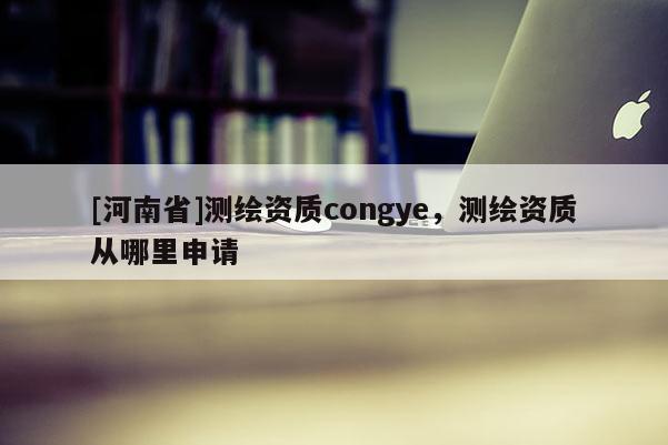 [河南省]測繪資質congye，測繪資質從哪里申請